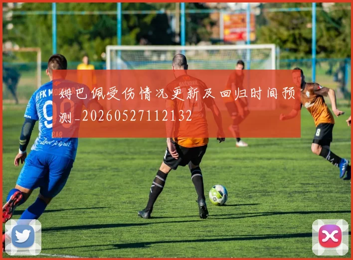 姆巴佩受伤情况更新及回归时间预测_20260527112132