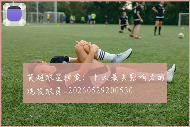 英超球星档案:十大最具影响力的现役球员_20260529200530