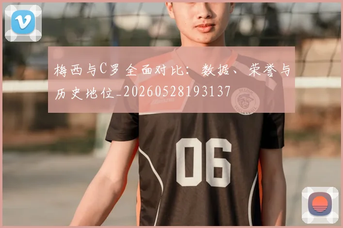 梅西与C罗全面对比：数据、荣誉与历史地位_20260528193137