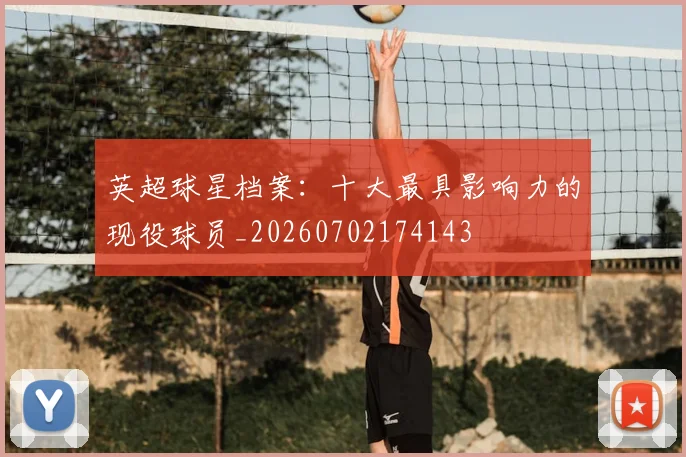 英超球星档案:十大最具影响力的现役球员_20260702174143