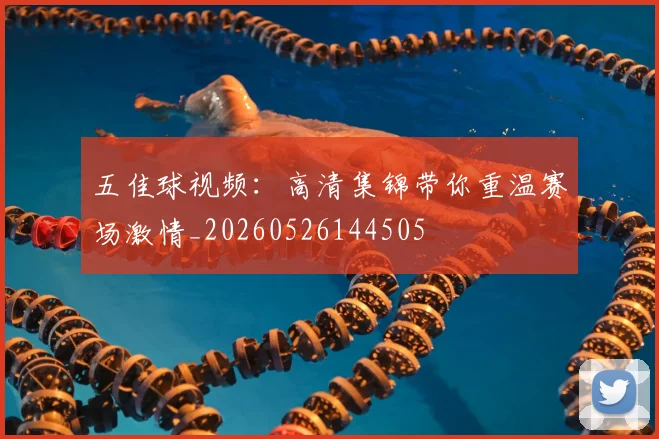 五佳球视频：高清集锦带你重温赛场激情_20260526144505