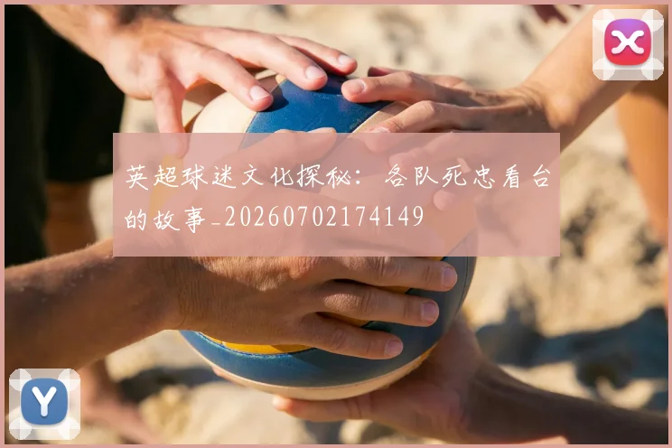 英超球迷文化探秘：各队死忠看台的故事_20260702174149