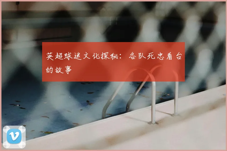 英超球迷文化探秘:各队死忠看台的故事