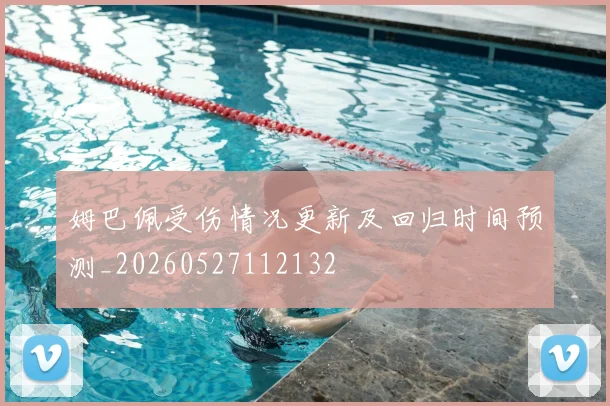 姆巴佩受伤情况更新及回归时间预测_20260527112132