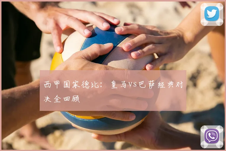 西甲国家德比:皇马vs巴萨经典对决全回顾