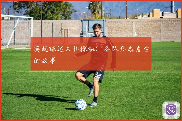 英超球迷文化探秘:各队死忠看台的故事