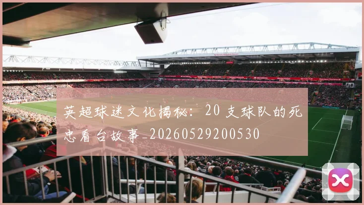 英超球迷文化揭秘:20 支球队的死忠看台故事_20260529200530