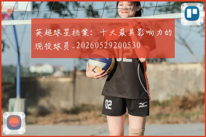 英超球星档案:十大最具影响力的现役球员_20260529200530