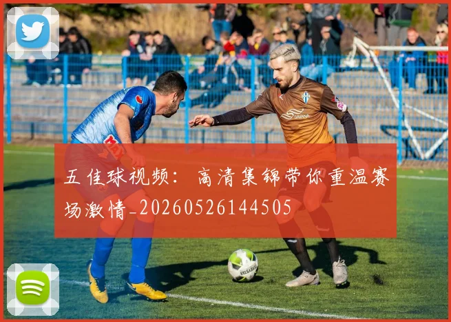 五佳球视频：高清集锦带你重温赛场激情_20260526144505